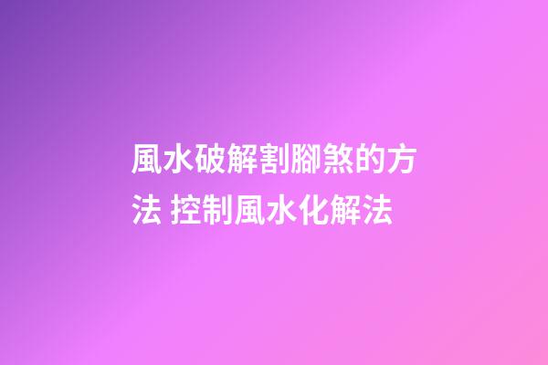 風水破解割腳煞的方法 控制風水化解法